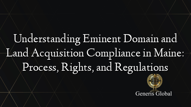 Understanding Eminent Domain And Land Acquisition Compliance In Maine