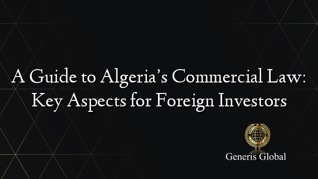 A Guide to Algeria’s Commercial Law: Key Aspects for Foreign Investors