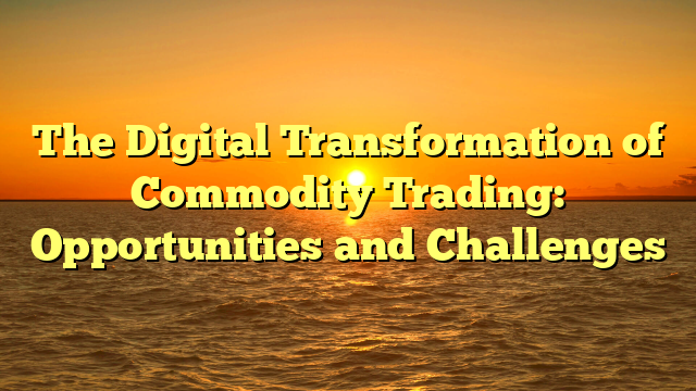 The Digital Transformation of Commodity Trading: Opportunities and Challenges