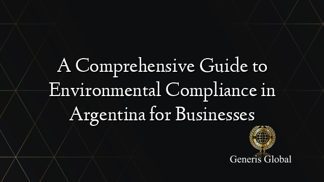 A Comprehensive Guide to Environmental Compliance in Argentina for Businesses