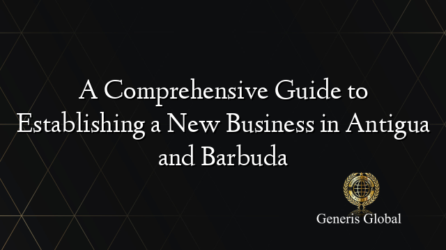 A Comprehensive Guide to Establishing a New Business in Antigua and Barbuda