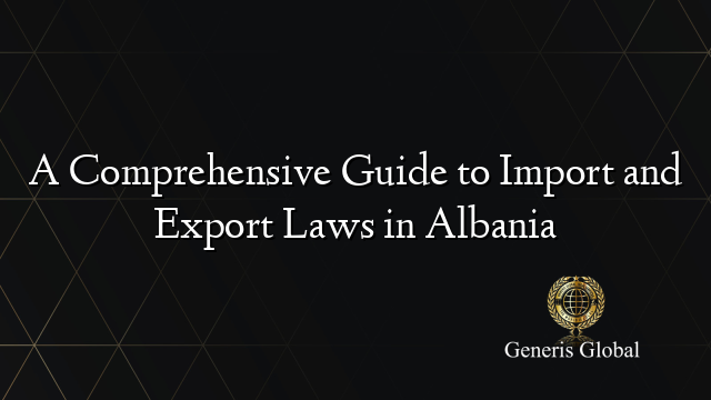 A Comprehensive Guide to Import and Export Laws in Albania
