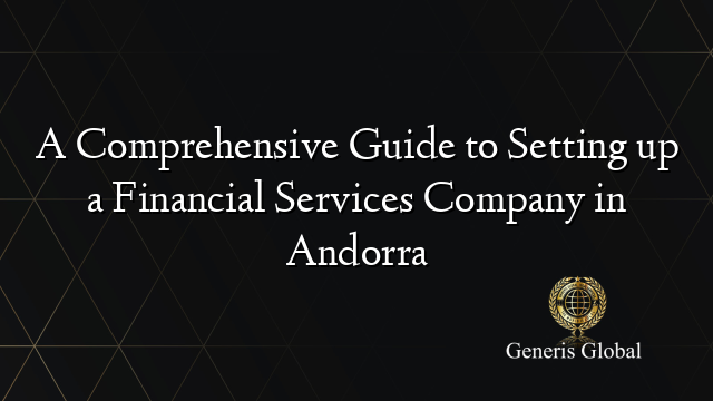 A Comprehensive Guide to Setting up a Financial Services Company in Andorra