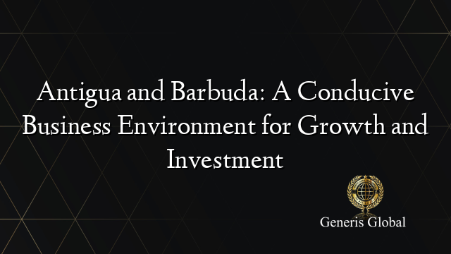 Antigua and Barbuda: A Conducive Business Environment for Growth and Investment