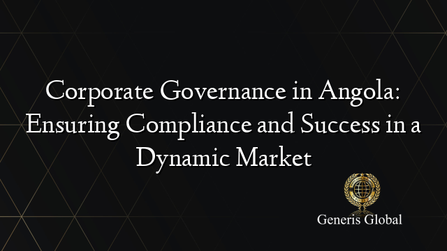 Corporate Governance in Angola: Ensuring Compliance and Success in a Dynamic Market