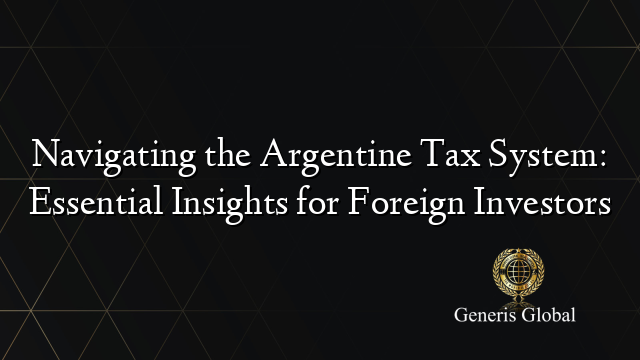 Navigating the Argentine Tax System: Essential Insights for Foreign Investors