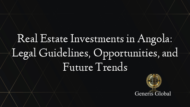 Real Estate Investments in Angola: Legal Guidelines, Opportunities, and Future Trends