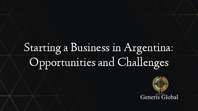 Starting a Business in Argentina: Opportunities and Challenges