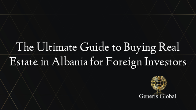 The Ultimate Guide to Buying Real Estate in Albania for Foreign Investors