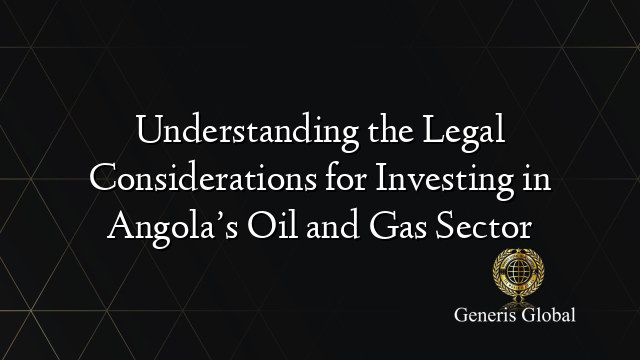 Understanding the Legal Considerations for Investing in Angola’s Oil and Gas Sector