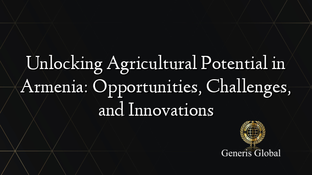 Unlocking Agricultural Potential in Armenia: Opportunities, Challenges, and Innovations