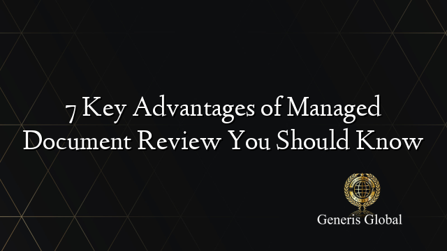 7 Key Advantages of Managed Document Review You Should Know