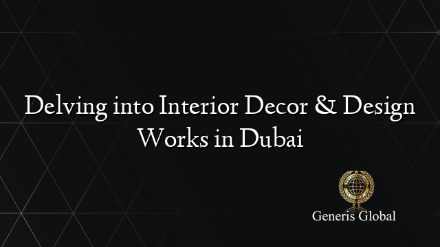 Delving into Interior Decor & Design Works in Dubai