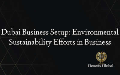 Dubai Business Setup: Environmental Sustainability Efforts in Business