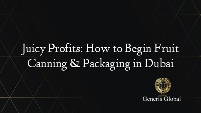 Juicy Profits: How to Begin Fruit Canning & Packaging in Dubai
