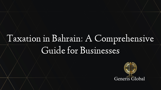 Taxation in Bahrain: A Comprehensive Guide for Businesses