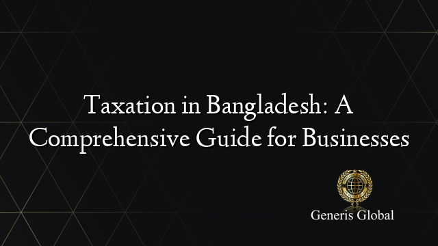 Taxation in Bangladesh: A Comprehensive Guide for Businesses