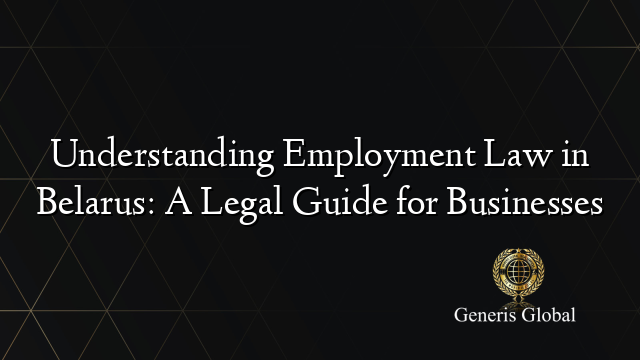 Understanding Employment Law in Belarus: A Legal Guide for Businesses