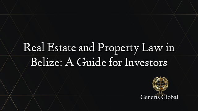 Real Estate and Property Law in Belize: A Guide for Investors