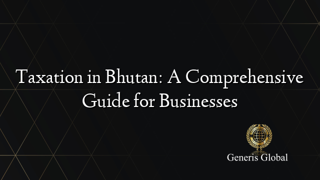 Taxation in Bhutan: A Comprehensive Guide for Businesses