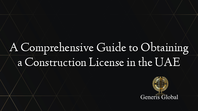 A Comprehensive Guide to Obtaining a Construction License in the UAE