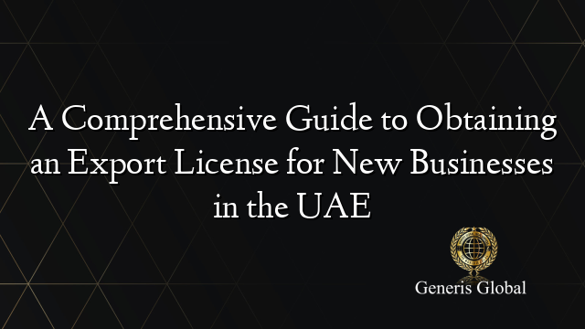 A Comprehensive Guide to Obtaining an Export License for New Businesses in the UAE