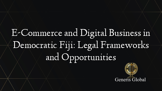 E-Commerce and Digital Business in Democratic Fiji: Legal Frameworks and Opportunities