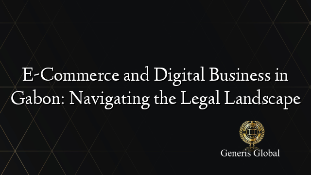 E-Commerce and Digital Business in Gabon: Navigating the Legal Landscape