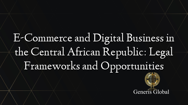 E-Commerce and Digital Business in the Central African Republic: Legal Frameworks and Opportunities