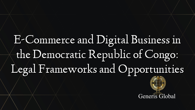 E-Commerce and Digital Business in the Democratic Republic of Congo: Legal Frameworks and Opportunities