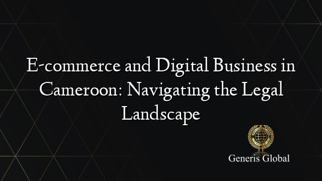 E-commerce and Digital Business in Cameroon: Navigating the Legal Landscape