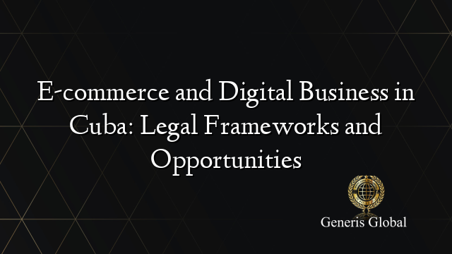 E-commerce and Digital Business in Cuba: Legal Frameworks and Opportunities