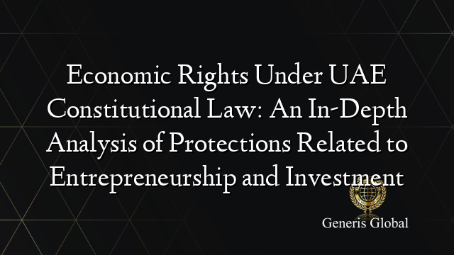 Economic Rights Under UAE Constitutional Law: An In-Depth Analysis of Protections Related to Entrepreneurship and Investment