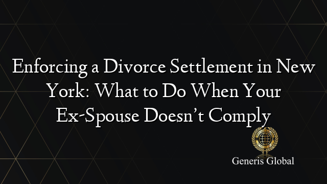 Enforcing a Divorce Settlement in New York: What to Do When Your Ex-Spouse Doesn’t Comply