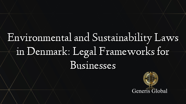 Environmental and Sustainability Laws in Denmark: Legal Frameworks for Businesses