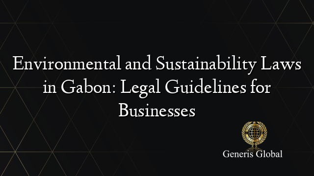 Environmental and Sustainability Laws in Gabon: Legal Guidelines for Businesses