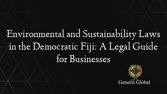 Environmental and Sustainability Laws in the Democratic Fiji: A Legal Guide for Businesses