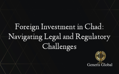 Foreign Investment in Chad: Navigating Legal and Regulatory Challenges