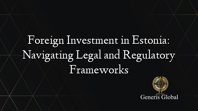 Foreign Investment in Estonia: Navigating Legal and Regulatory Frameworks