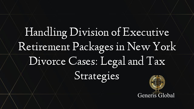 Handling Division of Executive Retirement Packages in New York Divorce Cases: Legal and Tax Strategies