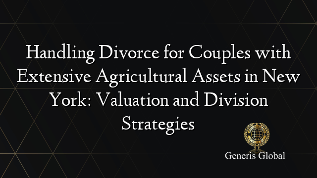 Handling Divorce for Couples with Extensive Agricultural Assets in New York: Valuation and Division Strategies