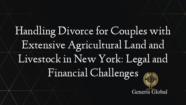 Handling Divorce for Couples with Extensive Agricultural Land and Livestock in New York: Legal and Financial Challenges