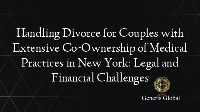 Handling Divorce for Couples with Extensive Co-Ownership of Medical Practices in New York: Legal and Financial Challenges