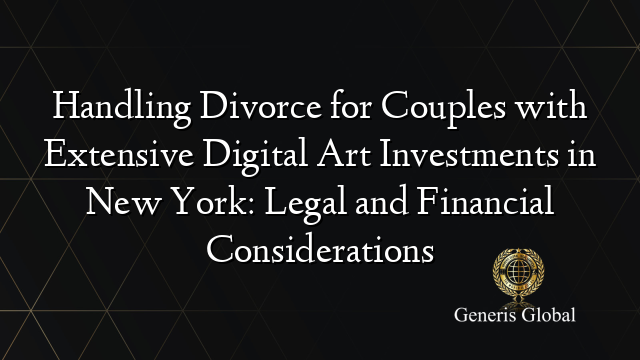 Handling Divorce for Couples with Extensive Digital Art Investments in New York: Legal and Financial Considerations