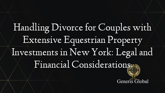 Handling Divorce for Couples with Extensive Equestrian Property Investments in New York: Legal and Financial Considerations