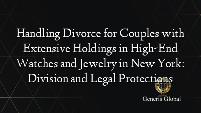 Handling Divorce for Couples with Extensive Holdings in High-End Watches and Jewelry in New York: Division and Legal Protections