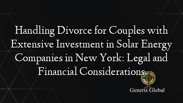 Handling Divorce for Couples with Extensive Investment in Solar Energy Companies in New York: Legal and Financial Considerations