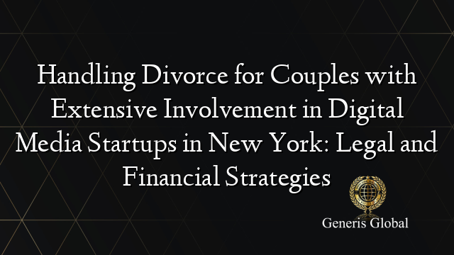 Handling Divorce for Couples with Extensive Involvement in Digital Media Startups in New York: Legal and Financial Strategies