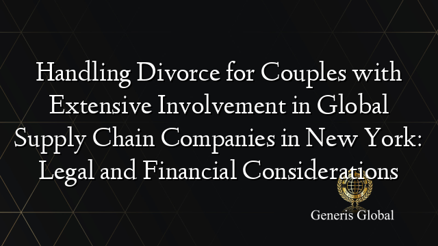 Handling Divorce for Couples with Extensive Involvement in Global Supply Chain Companies in New York: Legal and Financial Considerations