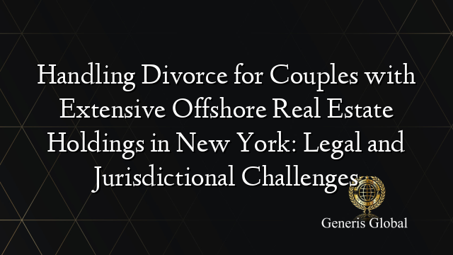 Handling Divorce for Couples with Extensive Offshore Real Estate Holdings in New York: Legal and Jurisdictional Challenges